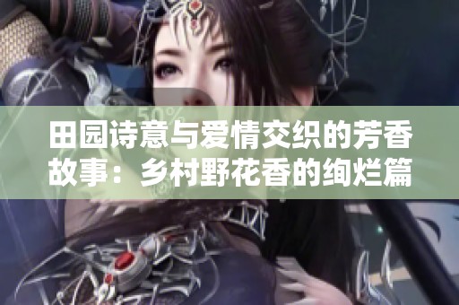 田园诗意与爱情交织的芳香故事：乡村野花香的绚烂篇章