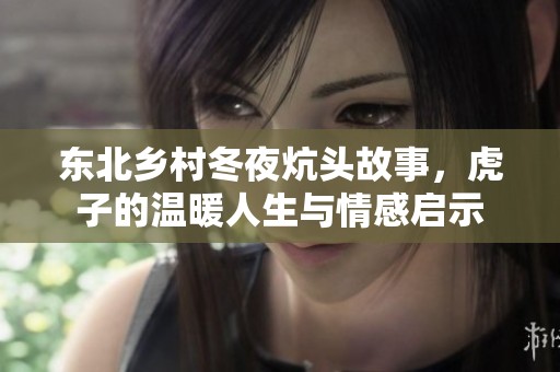 东北乡村冬夜炕头故事，虎子的温暖人生与情感启示