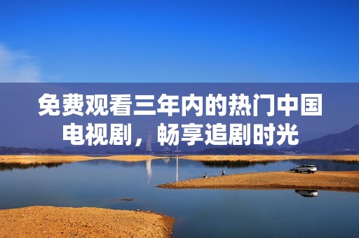 免费观看三年内的热门中国电视剧，畅享追剧时光