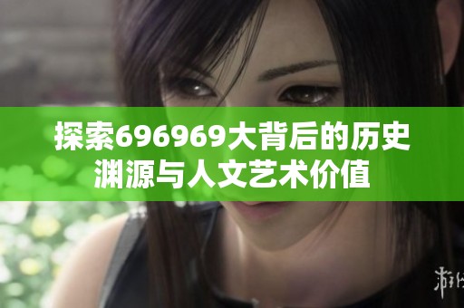 探索696969大背后的历史渊源与人文艺术价值