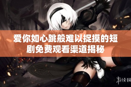 爱你如心跳般难以捉摸的短剧免费观看渠道揭秘