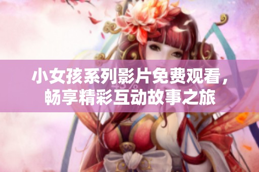 小女孩系列影片免费观看，畅享精彩互动故事之旅