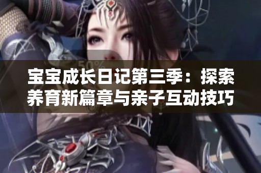 宝宝成长日记第三季：探索养育新篇章与亲子互动技巧