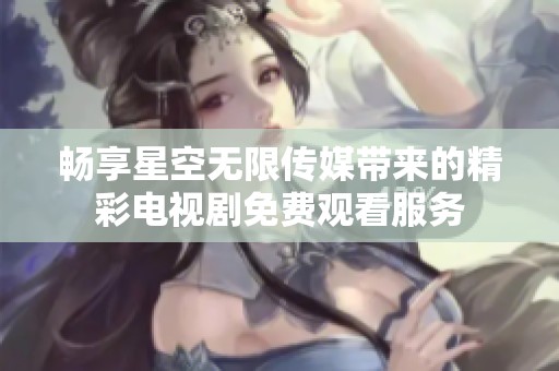 畅享星空无限传媒带来的精彩电视剧免费观看服务