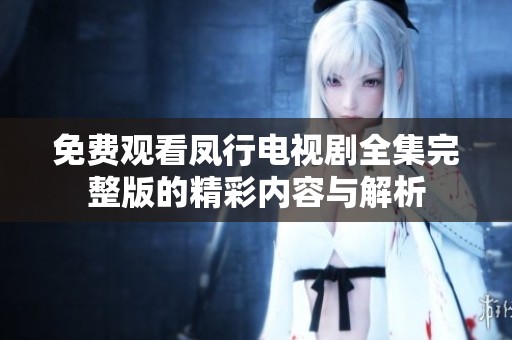 免费观看凤行电视剧全集完整版的精彩内容与解析