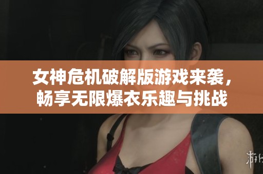女神危机破解版游戏来袭，畅享无限爆衣乐趣与挑战