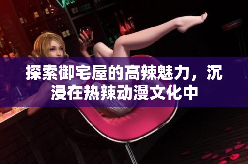 探索御宅屋的高辣魅力，沉浸在热辣动漫文化中