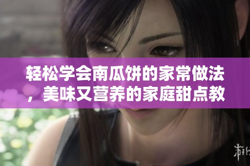 轻松学会南瓜饼的家常做法，美味又营养的家庭甜点教程