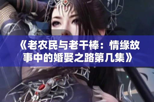 《老农民与老干棒：情缘故事中的婚娶之路第几集》