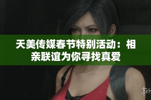 天美传媒春节特别活动：相亲联谊为你寻找真爱