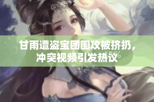 甘雨遭盗宝团围攻被挤扔，冲突视频引发热议