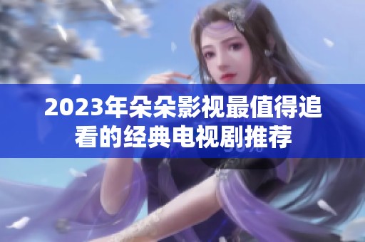 2023年朵朵影视最值得追看的经典电视剧推荐