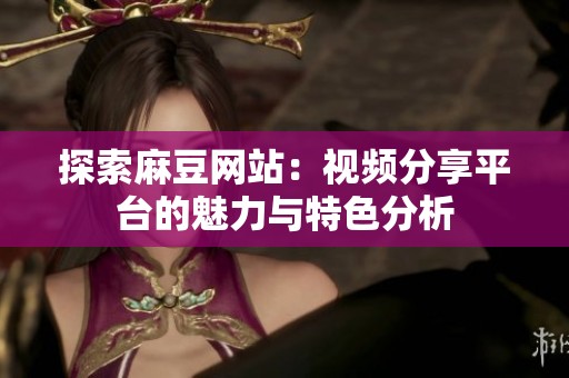 探索麻豆网站：视频分享平台的魅力与特色分析