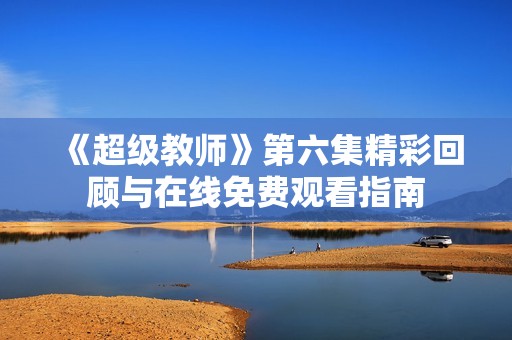 《超级教师》第六集精彩回顾与在线免费观看指南