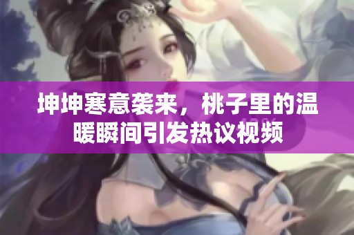 坤坤寒意袭来，桃子里的温暖瞬间引发热议视频