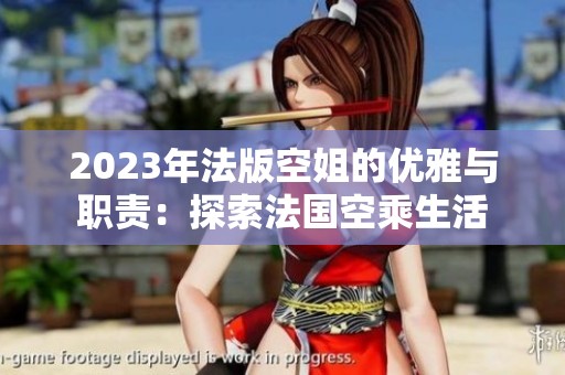 2023年法版空姐的优雅与职责：探索法国空乘生活