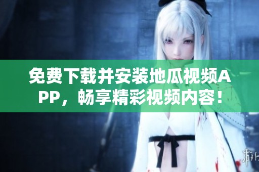免费下载并安装地瓜视频APP，畅享精彩视频内容！
