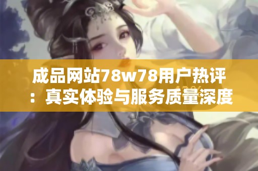 成品网站78w78用户热评：真实体验与服务质量深度解析