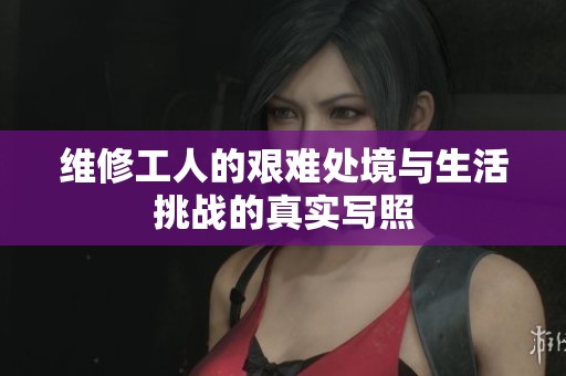 维修工人的艰难处境与生活挑战的真实写照