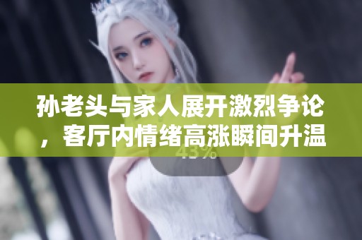 孙老头与家人展开激烈争论，客厅内情绪高涨瞬间升温