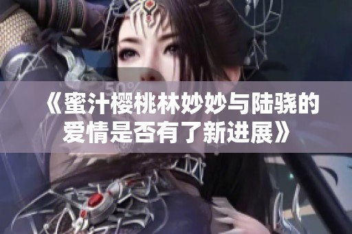 《蜜汁樱桃林妙妙与陆骁的爱情是否有了新进展》