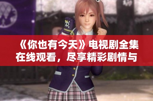 《你也有今天》电视剧全集在线观看，尽享精彩剧情与感人历程