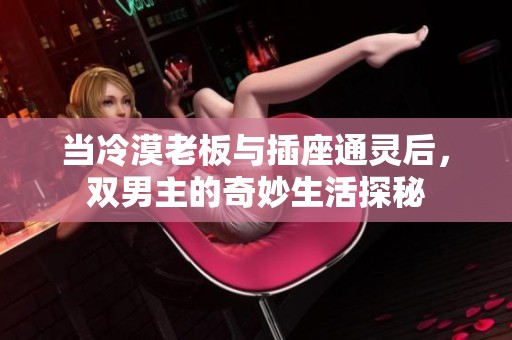 当冷漠老板与插座通灵后，双男主的奇妙生活探秘