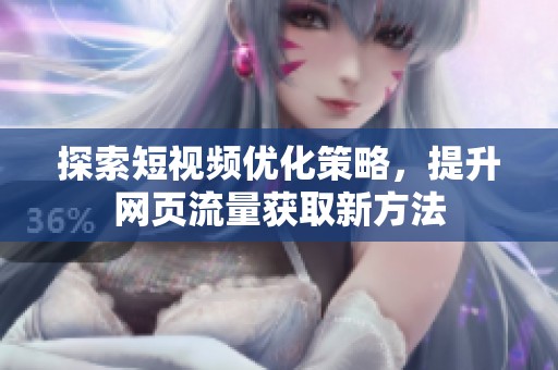 探索短视频优化策略，提升网页流量获取新方法