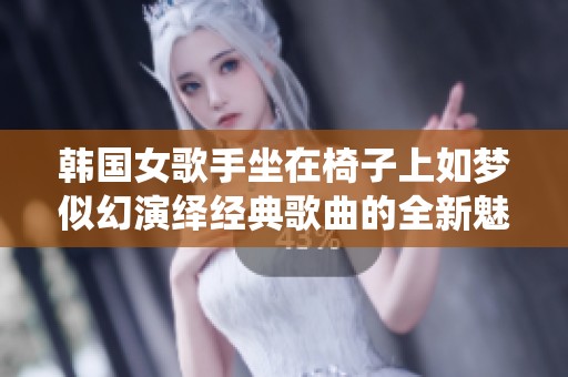 韩国女歌手坐在椅子上如梦似幻演绎经典歌曲的全新魅力