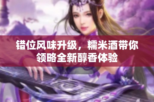 错位风味升级，糯米酒带你领略全新醇香体验
