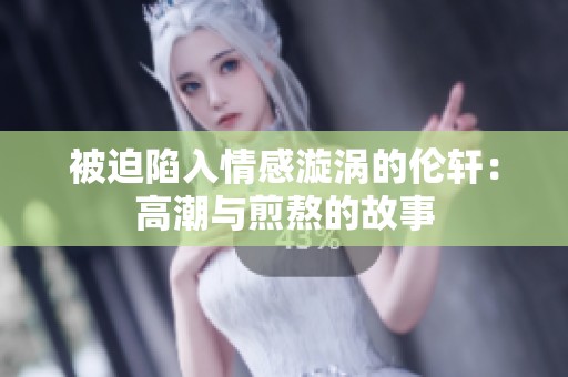 被迫陷入情感漩涡的伦轩：高潮与煎熬的故事