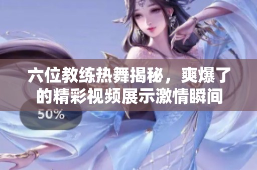 六位教练热舞揭秘，爽爆了的精彩视频展示激情瞬间