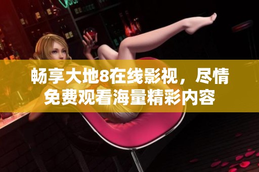 畅享大地8在线影视，尽情免费观看海量精彩内容