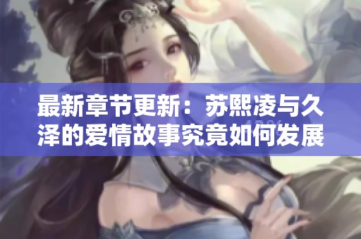 最新章节更新：苏熙凌与久泽的爱情故事究竟如何发展