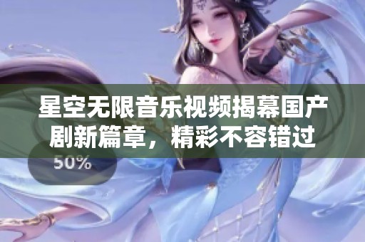 星空无限音乐视频揭幕国产剧新篇章，精彩不容错过