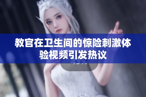 教官在卫生间的惊险刺激体验视频引发热议