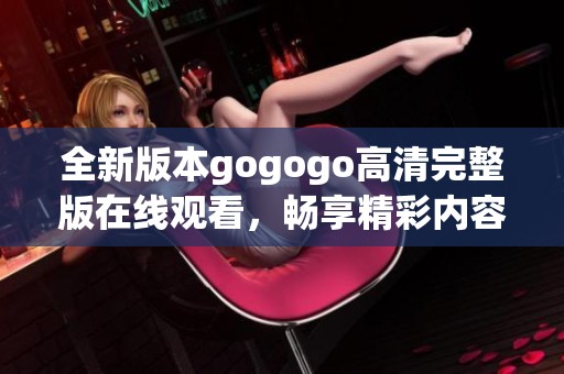 全新版本gogogo高清完整版在线观看，畅享精彩内容