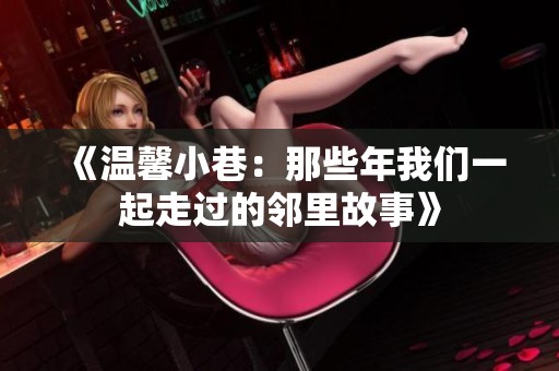 《温馨小巷：那些年我们一起走过的邻里故事》