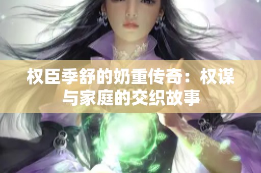 权臣季舒的奶重传奇：权谋与家庭的交织故事