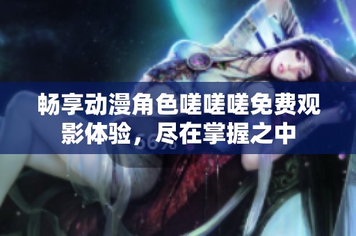 畅享动漫角色嗟嗟嗟免费观影体验，尽在掌握之中