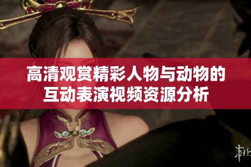 高清观赏精彩人物与动物的互动表演视频资源分析