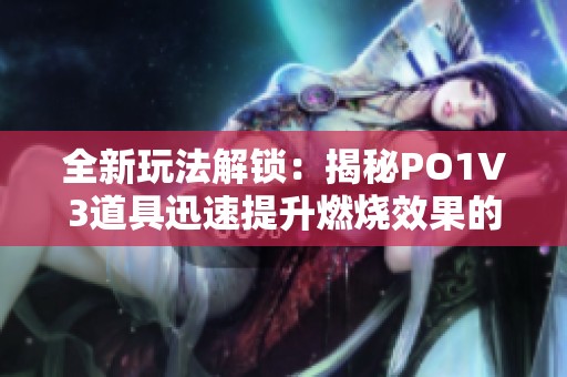 全新玩法解锁：揭秘PO1V3道具迅速提升燃烧效果的技巧