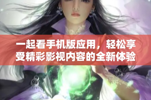 一起看手机版应用，轻松享受精彩影视内容的全新体验