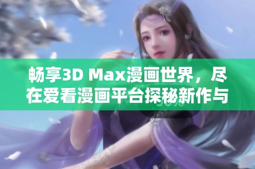 畅享3D Max漫画世界，尽在爱看漫画平台探秘新作与经典