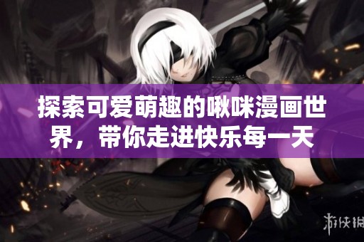 探索可爱萌趣的啾咪漫画世界，带你走进快乐每一天