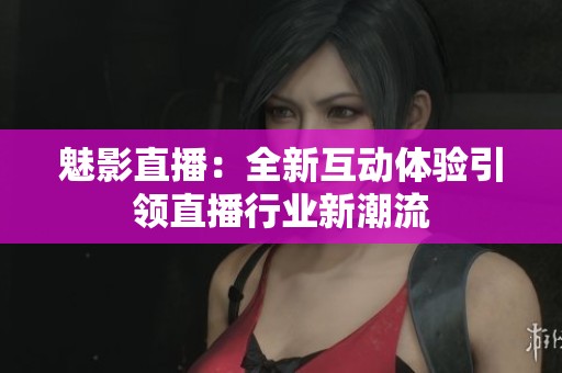 魅影直播：全新互动体验引领直播行业新潮流