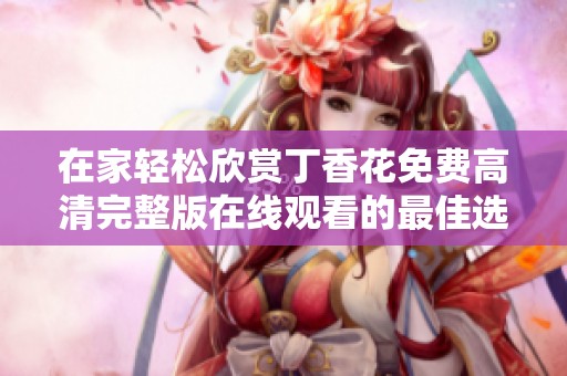 在家轻松欣赏丁香花免费高清完整版在线观看的最佳选择