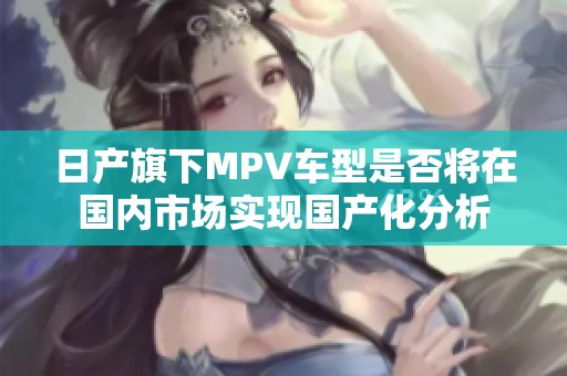 日产旗下MPV车型是否将在国内市场实现国产化分析