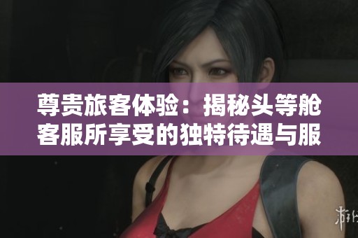 尊贵旅客体验：揭秘头等舱客服所享受的独特待遇与服务