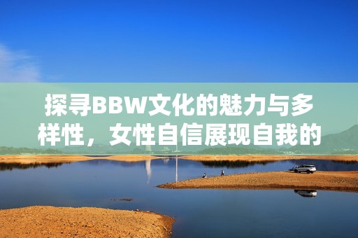 探寻BBW文化的魅力与多样性，女性自信展现自我的旅程